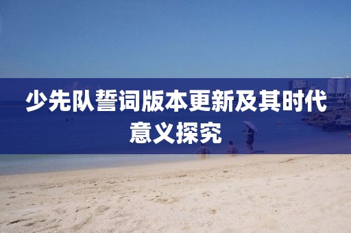 少先隊誓詞版本更新及其時代意義探究