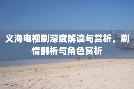 義海電視劇深度解讀與賞析，劇情剖析與角色賞析