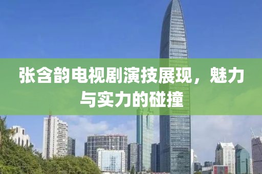 張含韻電視劇演技展現，魅力與實力的碰撞