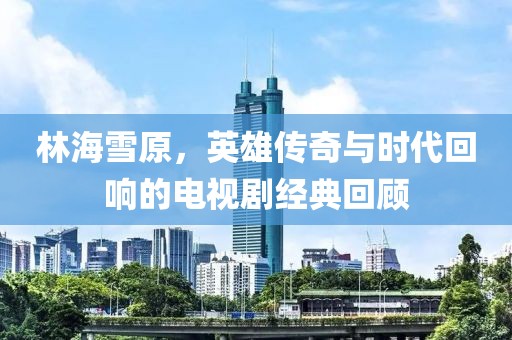 林海雪原，英雄傳奇與時(shí)代回響的電視劇經(jīng)典回顧