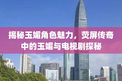 揭秘玉媚角色魅力，熒屏傳奇中的玉媚與電視劇探秘