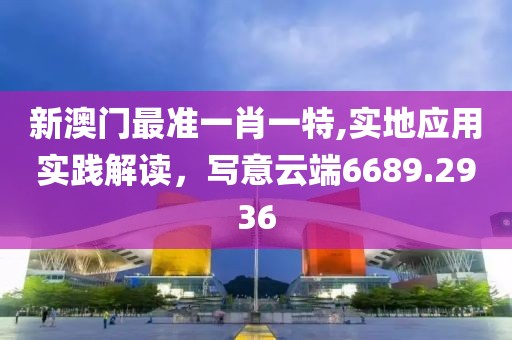 新澳門(mén)最準(zhǔn)一肖一特,實(shí)地應(yīng)用實(shí)踐解讀，寫(xiě)意云端6689.2936