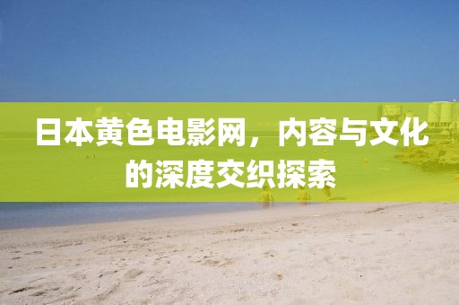 日本黃色電影網(wǎng)，內(nèi)容與文化的深度交織探索