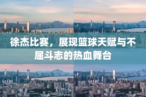 徐杰比賽，展現(xiàn)籃球天賦與不屈斗志的熱血舞臺
