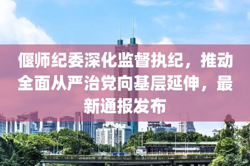 偃師紀委深化監(jiān)督執(zhí)紀，推動全面從嚴治黨向基層延伸，最新通報發(fā)布