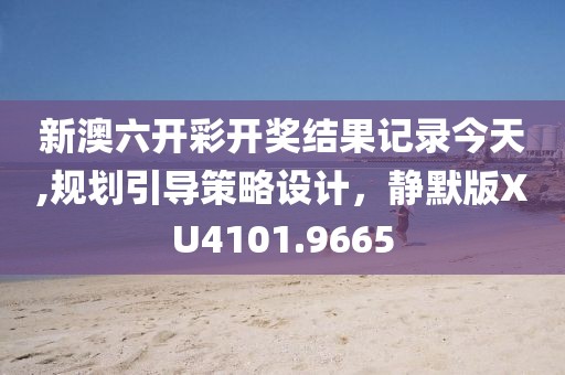 新澳六開(kāi)彩開(kāi)獎(jiǎng)結(jié)果記錄今天,規(guī)劃引導(dǎo)策略設(shè)計(jì)，靜默版XU4101.9665