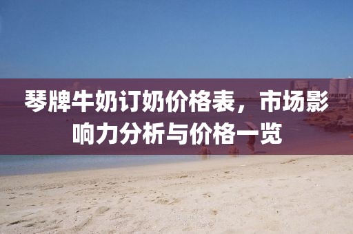 琴牌牛奶訂奶價格表，市場影響力分析與價格一覽