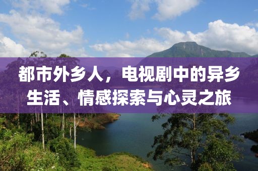 都市外鄉(xiāng)人，電視劇中的異鄉(xiāng)生活、情感探索與心靈之旅