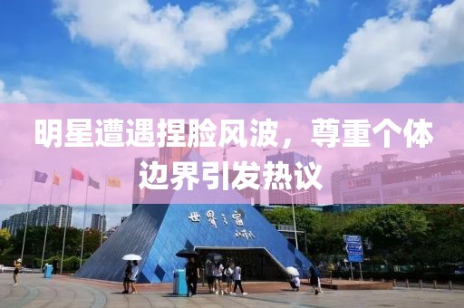 明星遭遇捏臉風波，尊重個體邊界引發(fā)熱議