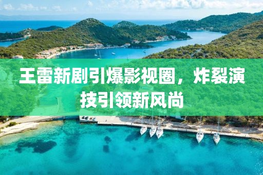王雷新劇引爆影視圈，炸裂演技引領新風尚