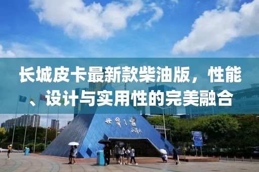 長(zhǎng)城皮卡最新款柴油版，性能、設(shè)計(jì)與實(shí)用性的完美融合