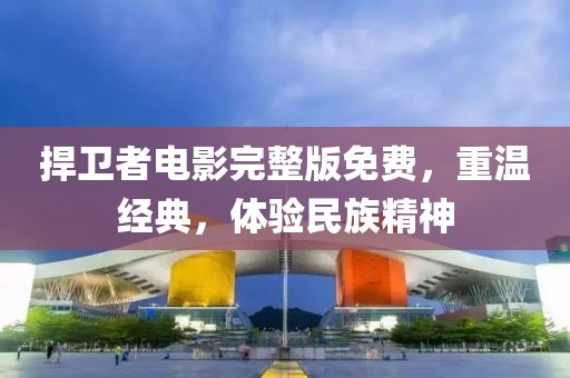 捍衛(wèi)者電影完整版免費，重溫經典，體驗民族精神