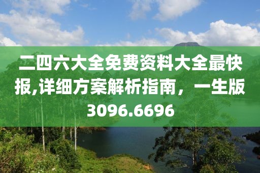 二四六大全免費(fèi)資料大全最快報,詳細(xì)方案解析指南，一生版3096.6696