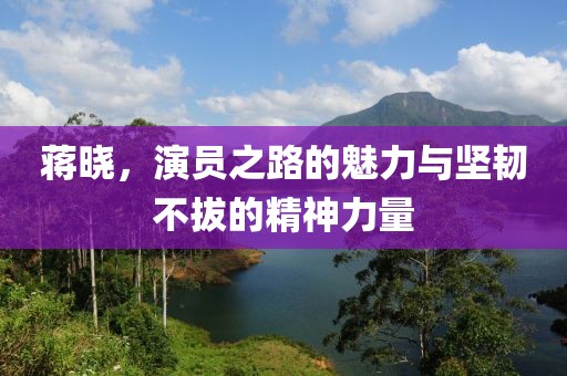 蔣曉，演員之路的魅力與堅(jiān)韌不拔的精神力量