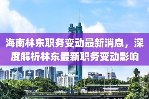 海南林東職務(wù)變動(dòng)最新消息，深度解析林東最新職務(wù)變動(dòng)影響