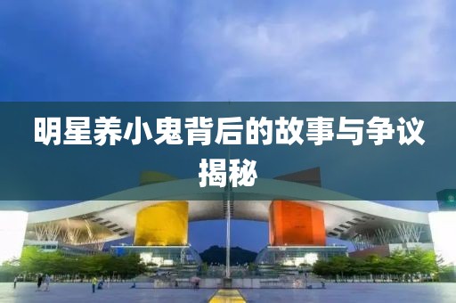 明星養(yǎng)小鬼背后的故事與爭議揭秘