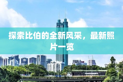 探索比伯的全新風(fēng)采，最新照片一覽