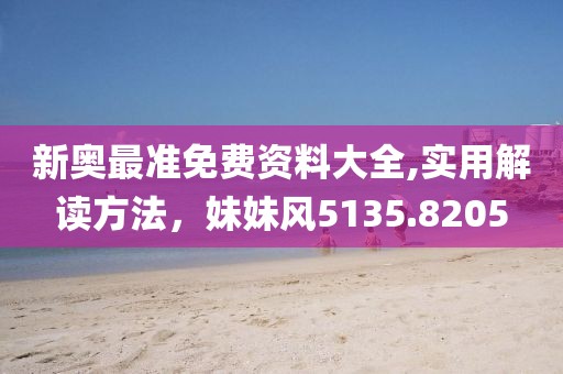 新奧最準(zhǔn)免費(fèi)資料大全,實(shí)用解讀方法，妹妹風(fēng)5135.8205