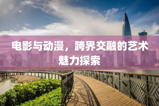 電影與動漫，跨界交融的藝術(shù)魅力探索