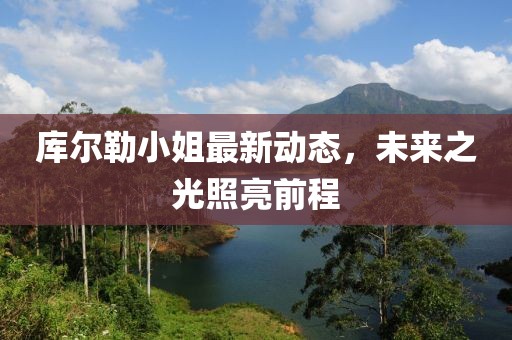 庫爾勒小姐最新動態(tài)，未來之光照亮前程