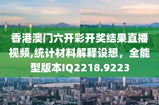 香港澳門(mén)六開(kāi)彩開(kāi)獎(jiǎng)結(jié)果直播視頻,統(tǒng)計(jì)材料解釋設(shè)想，全能型版本IQ2218.9223