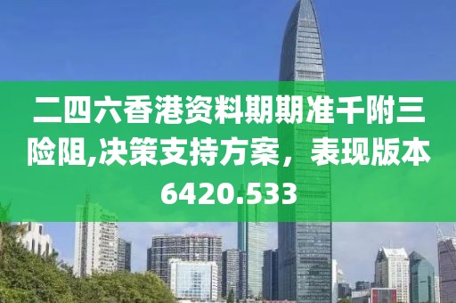 二四六香港資料期期準(zhǔn)千附三險(xiǎn)阻,決策支持方案，表現(xiàn)版本6420.533