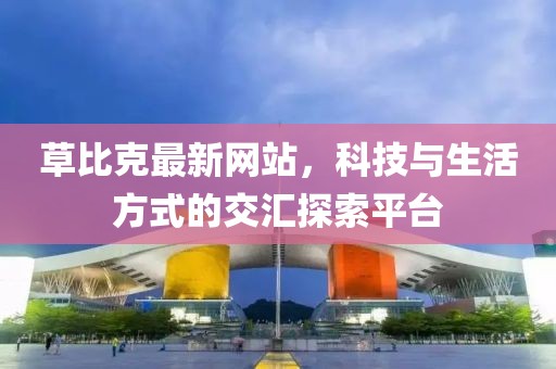 草比克最新網(wǎng)站，科技與生活方式的交匯探索平臺