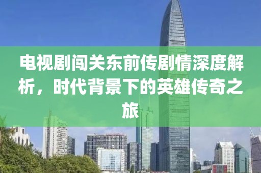 電視劇闖關(guān)東前傳劇情深度解析，時(shí)代背景下的英雄傳奇之旅