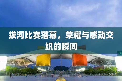 拔河比賽落幕，榮耀與感動交織的瞬間