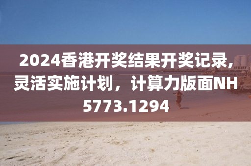 2024香港開獎(jiǎng)結(jié)果開獎(jiǎng)記錄,靈活實(shí)施計(jì)劃，計(jì)算力版面NH5773.1294