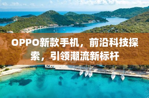 OPPO新款手機，前沿科技探索，引領(lǐng)潮流新標(biāo)桿