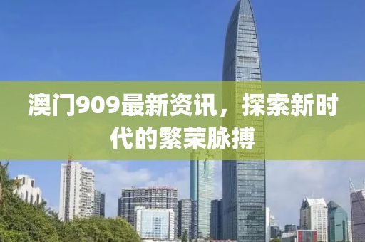 澳門909最新資訊，探索新時(shí)代的繁榮脈搏