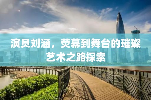 演員劉涵，熒幕到舞臺的璀璨藝術(shù)之路探索