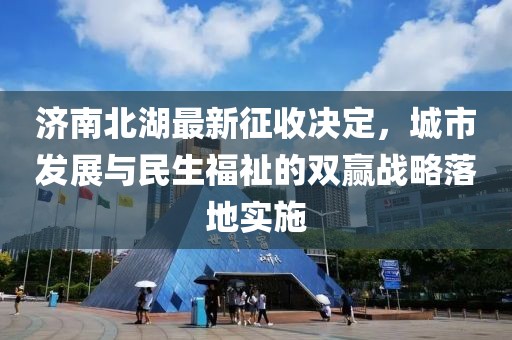 濟(jì)南北湖最新征收決定，城市發(fā)展與民生福祉的雙贏戰(zhàn)略落地實(shí)施