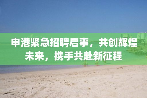 申港緊急招聘啟事，共創(chuàng)輝煌未來，攜手共赴新征程
