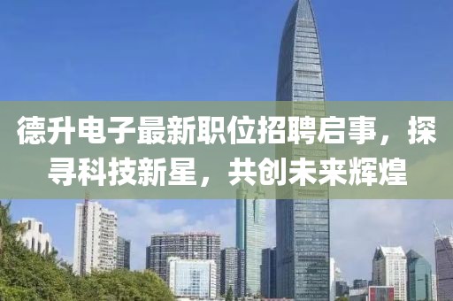 德升電子最新職位招聘啟事，探尋科技新星，共創(chuàng)未來(lái)輝煌