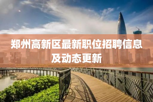 鄭州高新區(qū)最新職位招聘信息及動(dòng)態(tài)更新