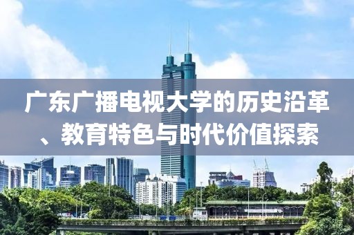 廣東廣播電視大學(xué)的歷史沿革、教育特色與時代價值探索