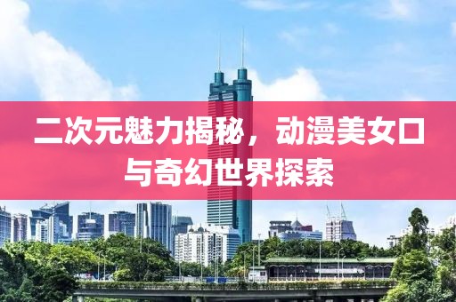 二次元魅力揭秘，動漫美女口與奇幻世界探索