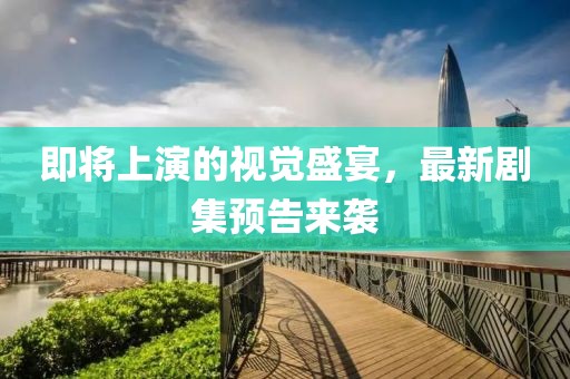 即將上演的視覺盛宴，最新劇集預(yù)告來襲