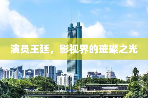 演員王廷，影視界的璀璨之光