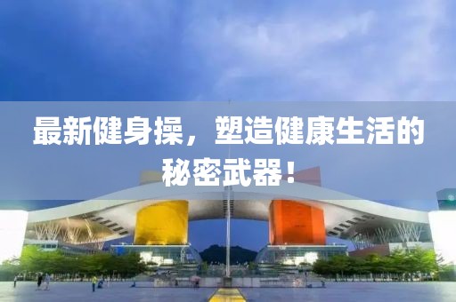 最新健身操，塑造健康生活的秘密武器！