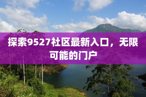 探索9527社區(qū)最新入口，無限可能的門戶