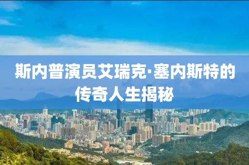 斯內(nèi)普演員艾瑞克·塞內(nèi)斯特的傳奇人生揭秘