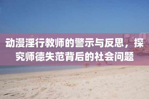 動漫淫行教師的警示與反思，探究師德失范背后的社會問題