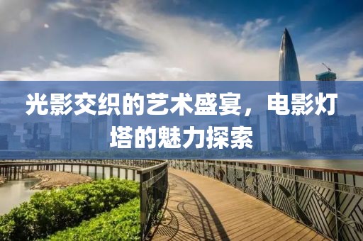 光影交織的藝術(shù)盛宴，電影燈塔的魅力探索