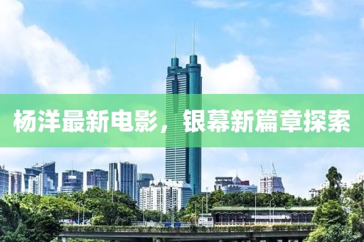 楊洋最新電影，銀幕新篇章探索