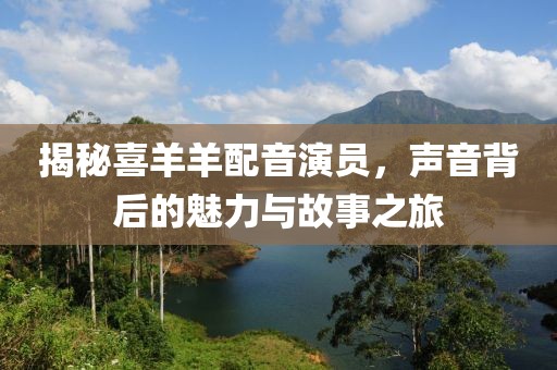揭秘喜羊羊配音演員，聲音背后的魅力與故事之旅