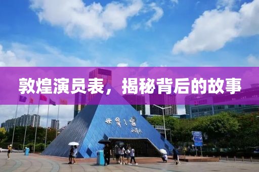 敦煌演員表，揭秘背后的故事