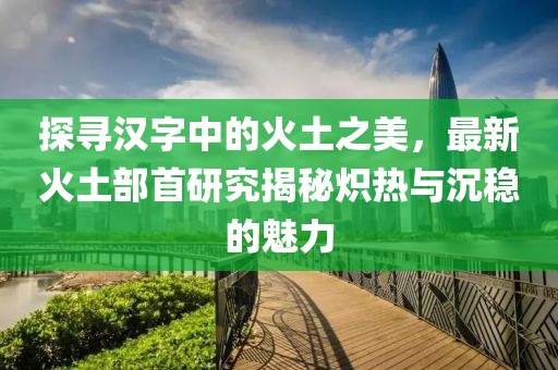 探尋漢字中的火土之美，最新火土部首研究揭秘熾熱與沉穩(wěn)的魅力